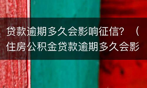 贷款逾期多久会影响征信？（住房公积金贷款逾期多久会影响征信）