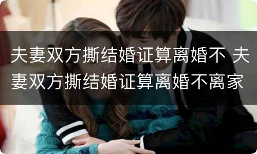 夫妻双方撕结婚证算离婚不 夫妻双方撕结婚证算离婚不离家吗