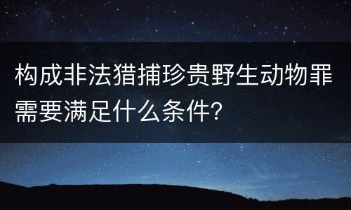 构成非法猎捕珍贵野生动物罪需要满足什么条件？