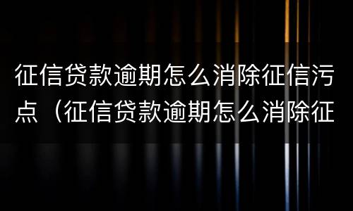 征信贷款逾期怎么消除征信污点（征信贷款逾期怎么消除征信污点记录）