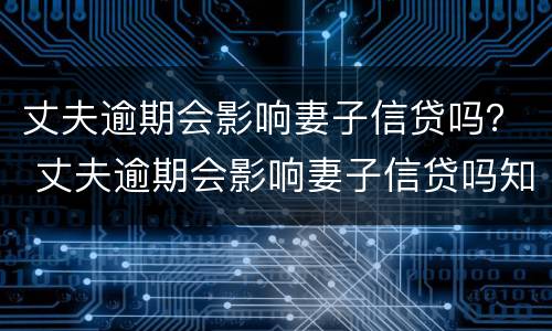 丈夫逾期会影响妻子信贷吗？ 丈夫逾期会影响妻子信贷吗知乎