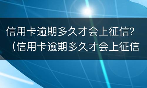信用卡逾期多久才会上征信？（信用卡逾期多久才会上征信记录）