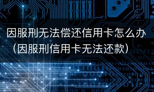 因服刑无法偿还信用卡怎么办（因服刑信用卡无法还款）