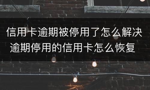 信用卡逾期被停用了怎么解决 逾期停用的信用卡怎么恢复