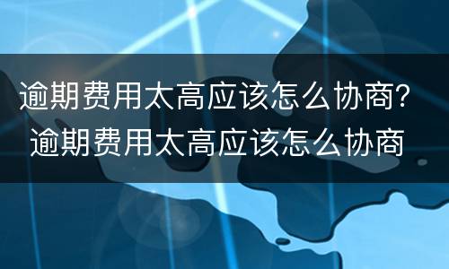 逾期费用太高应该怎么协商？ 逾期费用太高应该怎么协商