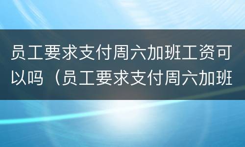 员工要求支付周六加班工资可以吗（员工要求支付周六加班工资可以吗）