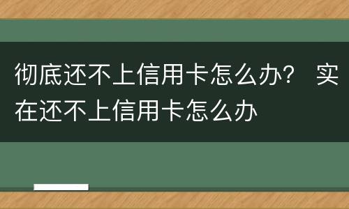 彻底还不上信用卡怎么办？ 实在还不上信用卡怎么办