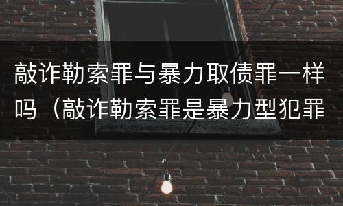 敲诈勒索罪与暴力取债罪一样吗（敲诈勒索罪是暴力型犯罪）