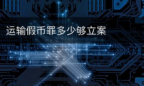 运输假币罪多少够立案
