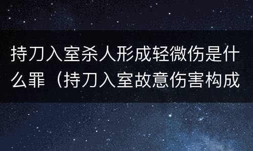 持刀入室杀人形成轻微伤是什么罪（持刀入室故意伤害构成轻微）