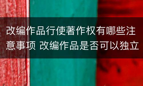 改编作品行使著作权有哪些注意事项 改编作品是否可以独立使用著作权