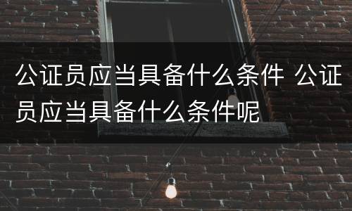 公证员应当具备什么条件 公证员应当具备什么条件呢
