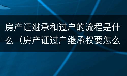 房产证继承和过户的流程是什么（房产证过户继承权要怎么办理）