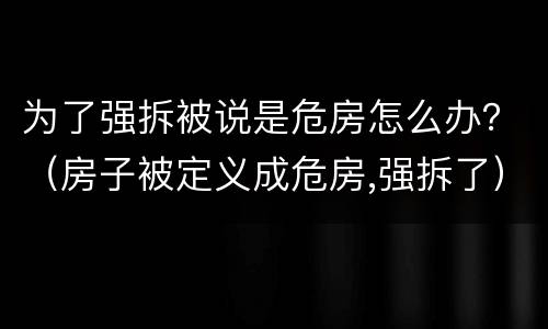 为了强拆被说是危房怎么办？（房子被定义成危房,强拆了）