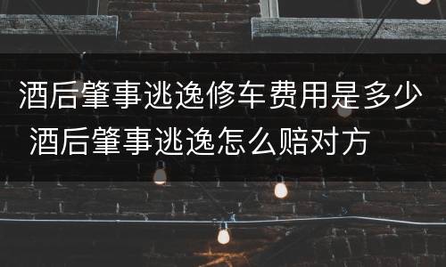 酒后肇事逃逸修车费用是多少 酒后肇事逃逸怎么赔对方
