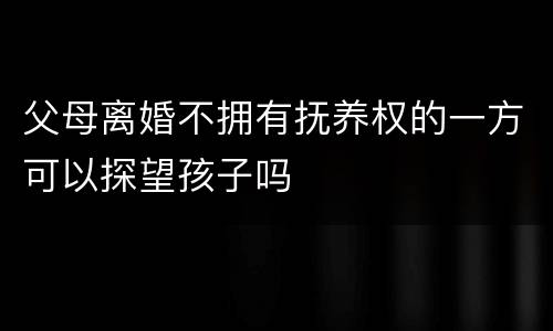父母离婚不拥有抚养权的一方可以探望孩子吗