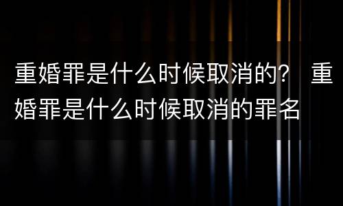 重婚罪是什么时候取消的？ 重婚罪是什么时候取消的罪名