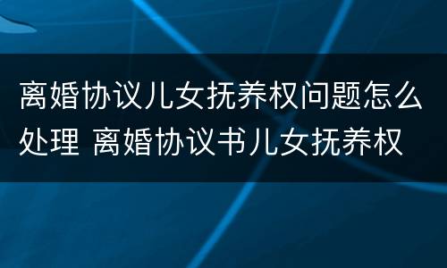 离婚协议儿女抚养权问题怎么处理 离婚协议书儿女抚养权