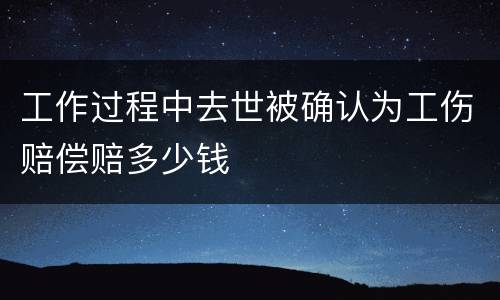 工作过程中去世被确认为工伤赔偿赔多少钱