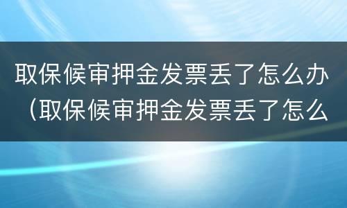 取保候审押金发票丢了怎么办（取保候审押金发票丢了怎么办理）