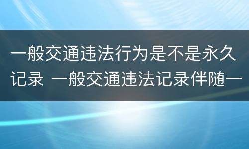 一般交通违法行为是不是永久记录 一般交通违法记录伴随一生