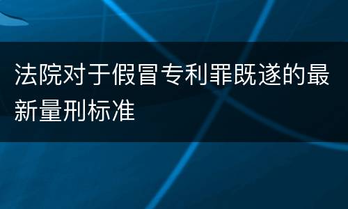 法院对于假冒专利罪既遂的最新量刑标准 法院对于假冒专利罪既遂的最新量刑标准