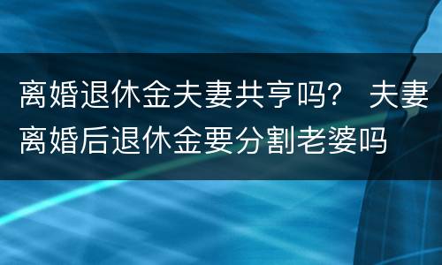 离婚退休金夫妻共亨吗？ 夫妻离婚后退休金要分割老婆吗