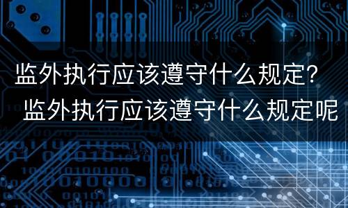 监外执行应该遵守什么规定？ 监外执行应该遵守什么规定呢