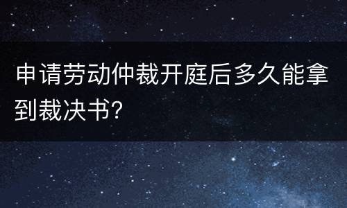申请劳动仲裁开庭后多久能拿到裁决书？