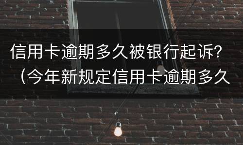 信用卡逾期多久被银行起诉？（今年新规定信用卡逾期多久会起诉）