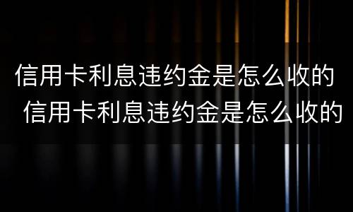 信用卡利息违约金是怎么收的 信用卡利息违约金是怎么收的钱