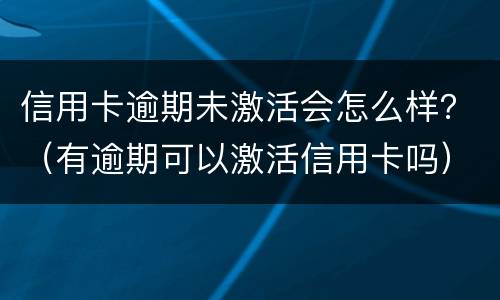 信用卡逾期未激活会怎么样？（有逾期可以激活信用卡吗）