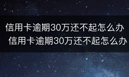 信用卡逾期30万还不起怎么办 信用卡逾期30万还不起怎么办呢
