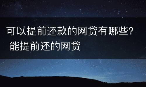 可以提前还款的网贷有哪些？ 能提前还的网贷