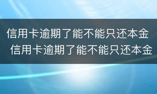 信用卡逾期了能不能只还本金 信用卡逾期了能不能只还本金不还本息