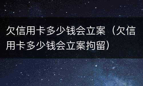 欠信用卡多少钱会立案（欠信用卡多少钱会立案拘留）