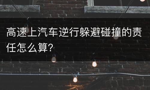 高速上汽车逆行躲避碰撞的责任怎么算？