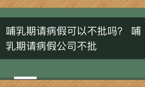 哺乳期请病假可以不批吗？ 哺乳期请病假公司不批