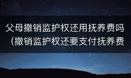 父母撤销监护权还用抚养费吗（撤销监护权还要支付抚养费吗）