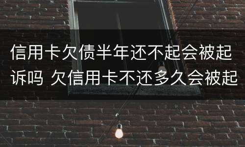 信用卡欠债半年还不起会被起诉吗 欠信用卡不还多久会被起诉