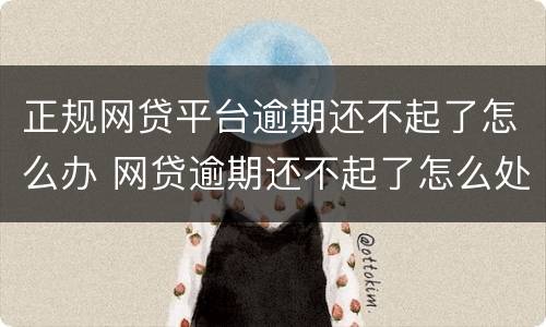 正规网贷平台逾期还不起了怎么办 网贷逾期还不起了怎么处理