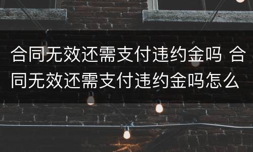 合同无效还需支付违约金吗 合同无效还需支付违约金吗怎么办