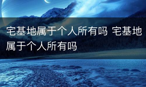 宅基地属于个人所有吗 宅基地属于个人所有吗