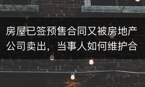 房屋已签预售合同又被房地产公司卖出，当事人如何维护合法权益？