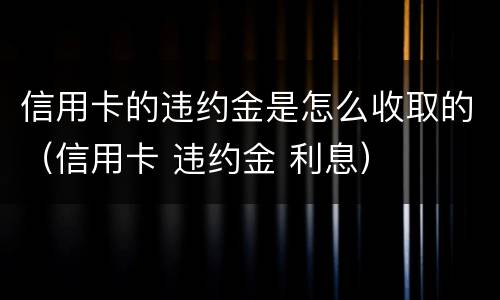 信用卡的违约金是怎么收取的（信用卡 违约金 利息）