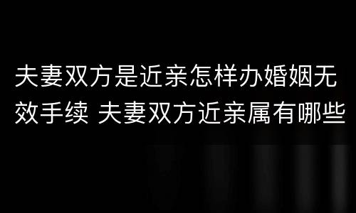 夫妻双方是近亲怎样办婚姻无效手续 夫妻双方近亲属有哪些