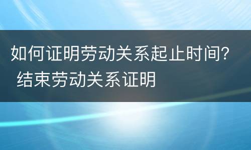 如何证明劳动关系起止时间？ 结束劳动关系证明
