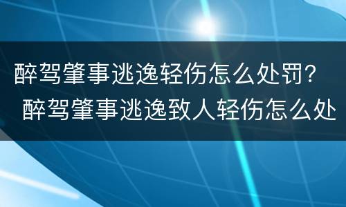 醉驾肇事逃逸轻伤怎么处罚？ 醉驾肇事逃逸致人轻伤怎么处罚