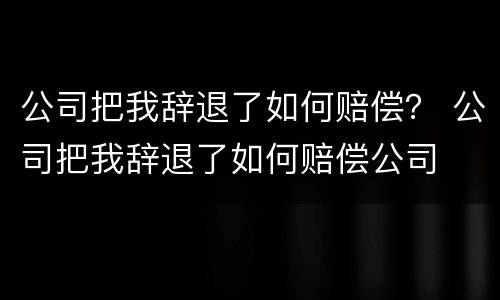 公司把我辞退了如何赔偿？ 公司把我辞退了如何赔偿公司
