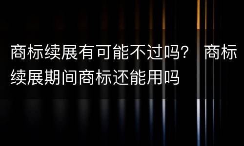 商标续展有可能不过吗？ 商标续展期间商标还能用吗